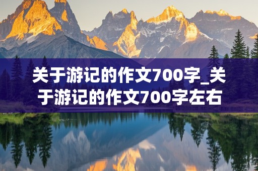 关于游记的作文700字_关于游记的作文700字左右