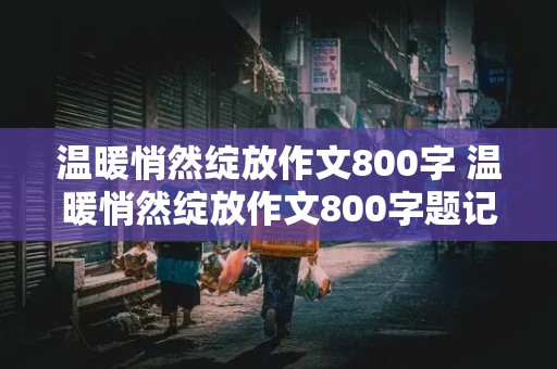 温暖悄然绽放作文800字 温暖悄然绽放作文800字题记