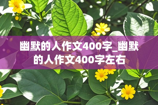 幽默的人作文400字_幽默的人作文400字左右