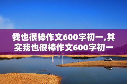 我也很棒作文600字初一,其实我也很棒作文600字初一