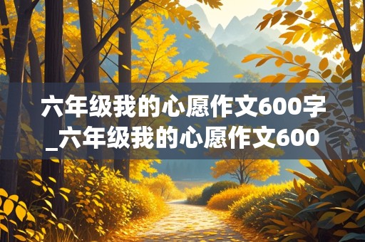 六年级我的心愿作文600字_六年级我的心愿作文600字左右