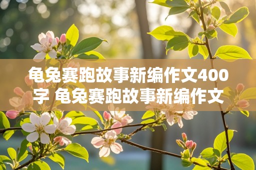 龟兔赛跑故事新编作文400字 龟兔赛跑故事新编作文400字四年级