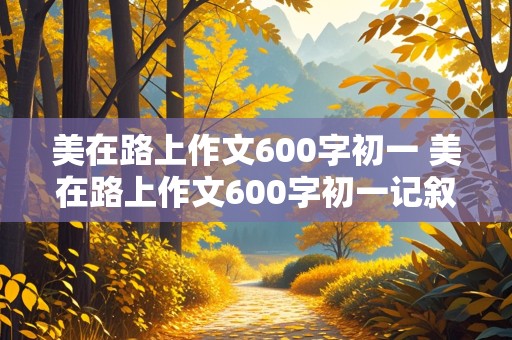 美在路上作文600字初一 美在路上作文600字初一记叙文