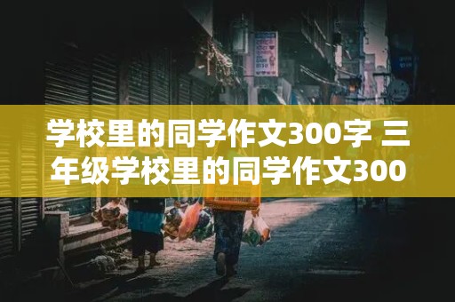 学校里的同学作文300字 三年级学校里的同学作文300字