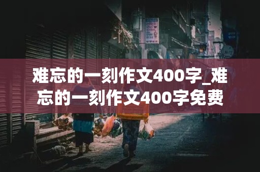 难忘的一刻作文400字_难忘的一刻作文400字免费