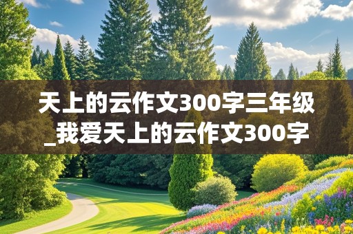 天上的云作文300字三年级_我爱天上的云作文300字三年级