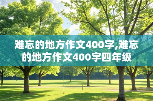 难忘的地方作文400字,难忘的地方作文400字四年级