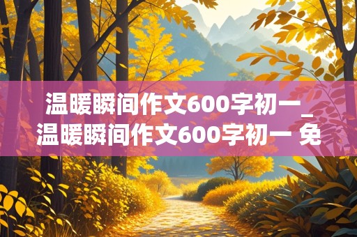 温暖瞬间作文600字初一_温暖瞬间作文600字初一 免费