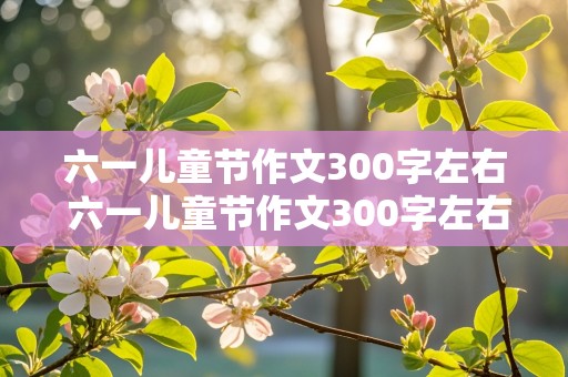 六一儿童节作文300字左右 六一儿童节作文300字左右三年级下册包括水果拼盘