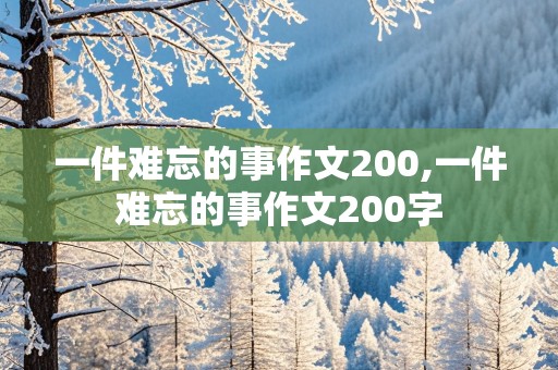 一件难忘的事作文200,一件难忘的事作文200字