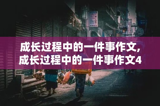 成长过程中的一件事作文,成长过程中的一件事作文400字