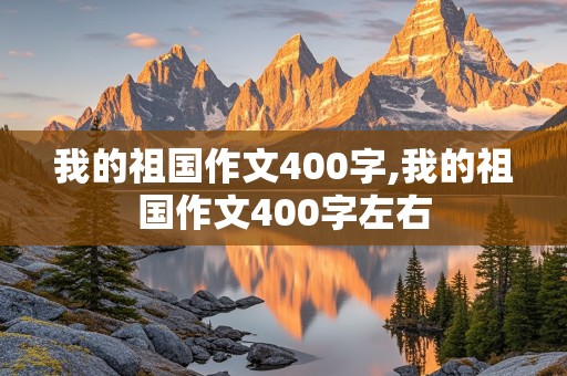 我的祖国作文400字,我的祖国作文400字左右