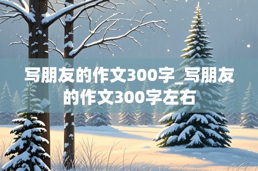 写朋友的作文300字_写朋友的作文300字左右