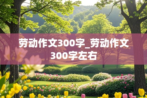 劳动作文300字_劳动作文300字左右