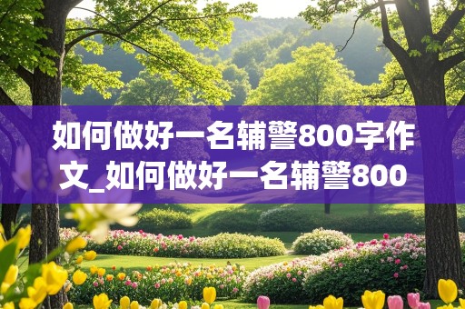 如何做好一名辅警800字作文_如何做好一名辅警800字作文题目