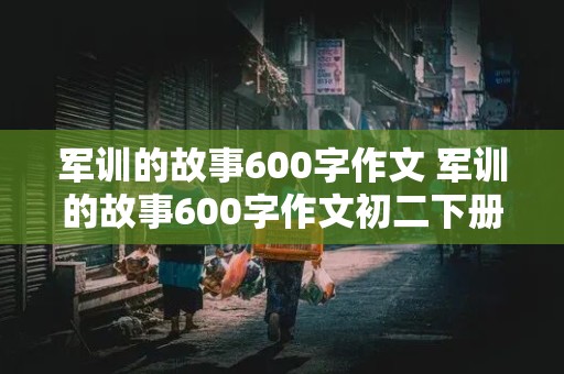 军训的故事600字作文 军训的故事600字作文初二下册