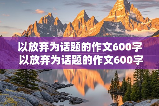 以放弃为话题的作文600字 以放弃为话题的作文600字高中