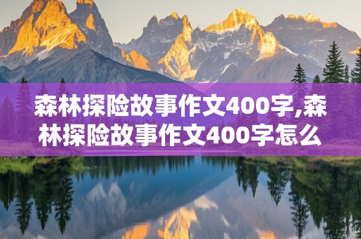 森林探险故事作文400字,森林探险故事作文400字怎么写