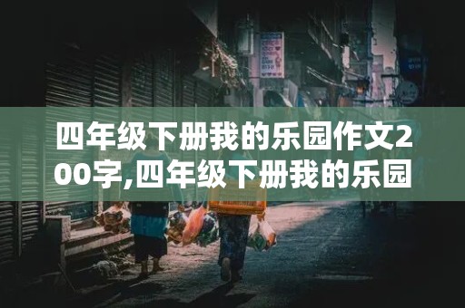 四年级下册我的乐园作文200字,四年级下册我的乐园作文200字左右爷爷的菜地