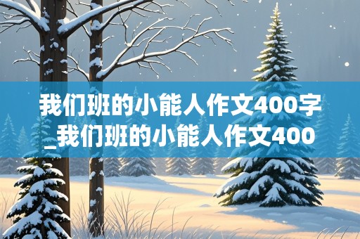 我们班的小能人作文400字_我们班的小能人作文400字左右