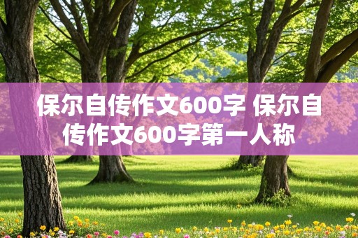 保尔自传作文600字 保尔自传作文600字第一人称