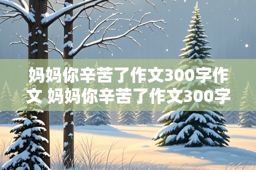 妈妈你辛苦了作文300字作文 妈妈你辛苦了作文300字作文怎么写