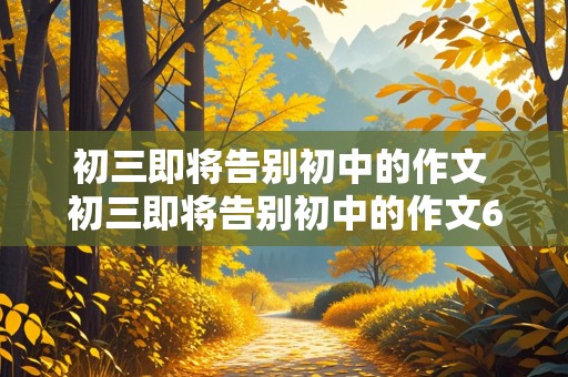 初三即将告别初中的作文 初三即将告别初中的作文600字