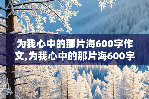 为我心中的那片海600字作文,为我心中的那片海600字作文初一