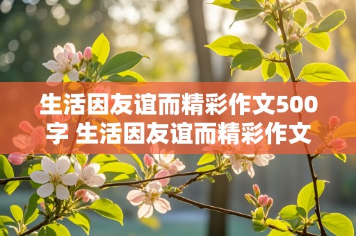 生活因友谊而精彩作文500字 生活因友谊而精彩作文500字左右