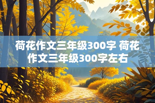 荷花作文三年级300字 荷花作文三年级300字左右