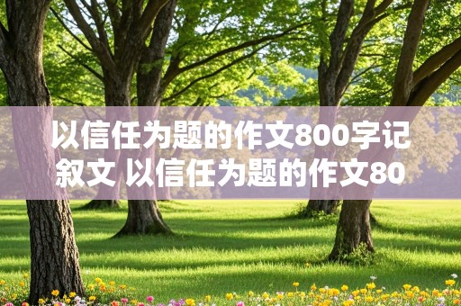 以信任为题的作文800字记叙文 以信任为题的作文800字记叙文初中