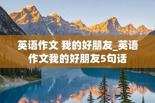 英语作文 我的好朋友_英语作文我的好朋友5句话