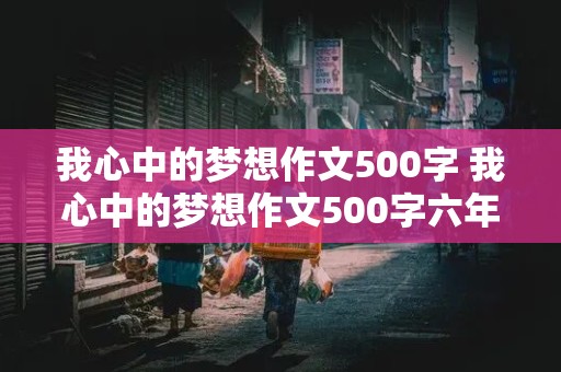 我心中的梦想作文500字 我心中的梦想作文500字六年级