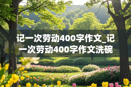 记一次劳动400字作文_记一次劳动400字作文洗碗