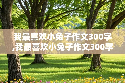 我最喜欢小兔子作文300字,我最喜欢小兔子作文300字三年级