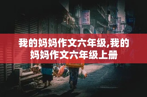 我的妈妈作文六年级,我的妈妈作文六年级上册