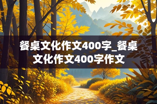 餐桌文化作文400字_餐桌文化作文400字作文