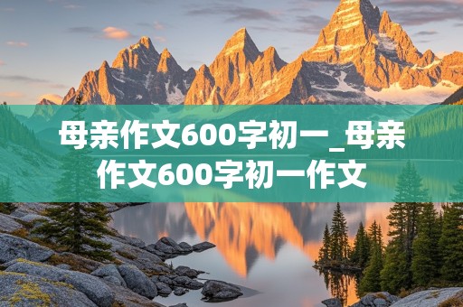 母亲作文600字初一_母亲作文600字初一作文