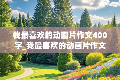 我最喜欢的动画片作文400字_我最喜欢的动画片作文400字左右