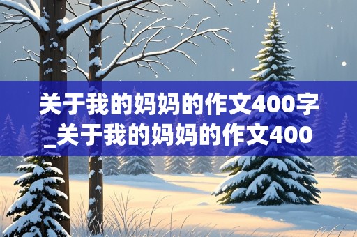 关于我的妈妈的作文400字_关于我的妈妈的作文400字左右