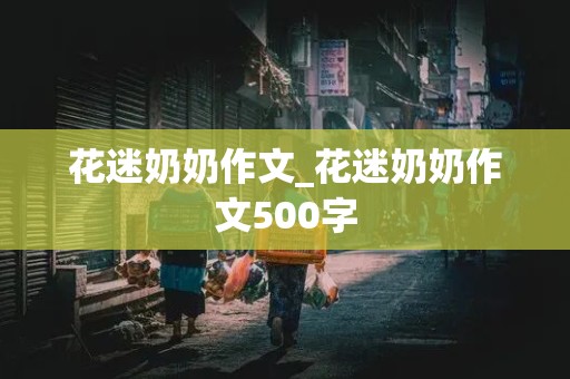 花迷奶奶作文_花迷奶奶作文500字