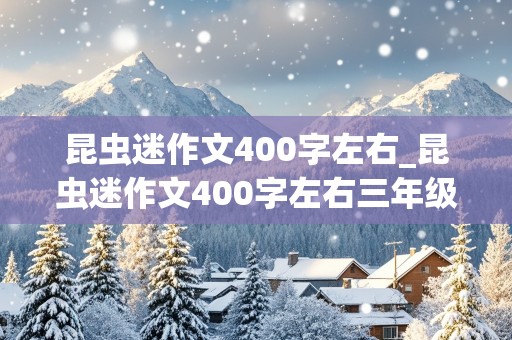 昆虫迷作文400字左右_昆虫迷作文400字左右三年级下册