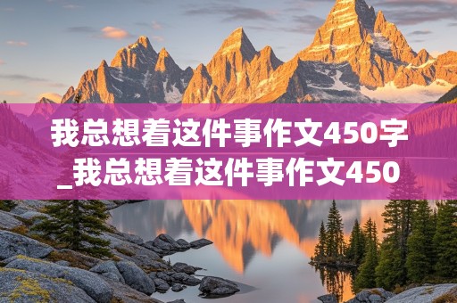 我总想着这件事作文450字_我总想着这件事作文450字优秀作文