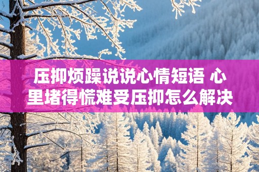 压抑烦躁说说心情短语 心里堵得慌难受压抑怎么解决