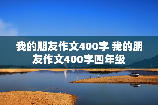 我的朋友作文400字 我的朋友作文400字四年级