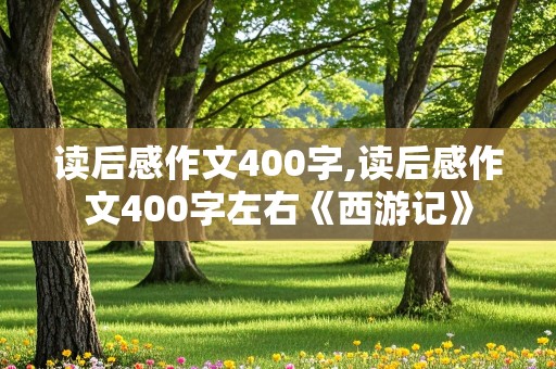 读后感作文400字,读后感作文400字左右《西游记》