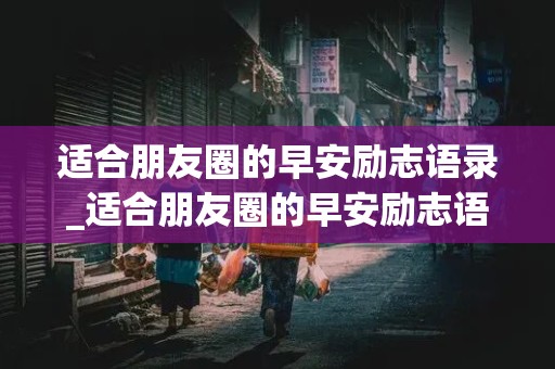 适合朋友圈的早安励志语录_适合朋友圈的早安励志语录图片