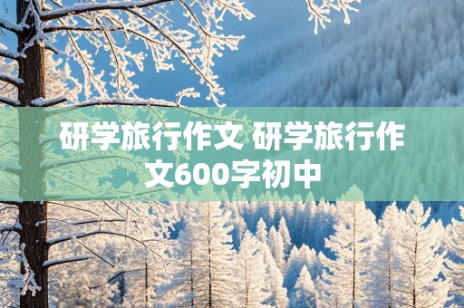 研学旅行作文 研学旅行作文600字初中