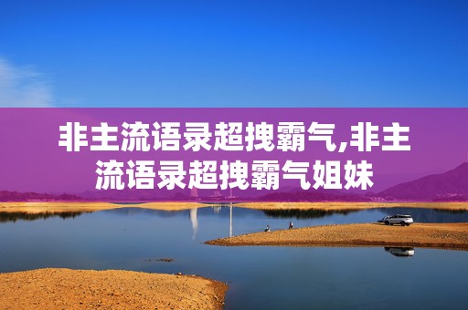 非主流语录超拽霸气,非主流语录超拽霸气姐妹