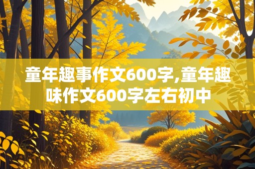 童年趣事作文600字,童年趣味作文600字左右初中